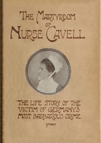The martyrdom of Nurse Cavell
The life story of the victim of Germany's most barbarous crime