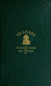 The apiary; or, bees, bee-hives, and bee culture [1865]
Being a familiar account of the habits of bees, and the most improved methods of management, with full directions, adapted for the cottager, farmer, or scientific apiarian