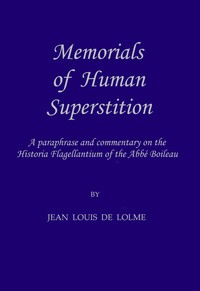 Memorials of Human Superstition
being a paraphrase and commentary on the Historia Flagellantium of the Abbé Boileau, Doctor of the Sorbonne
