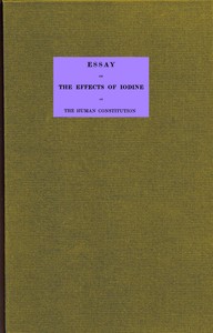 Essay on the effects of iodine on the human constitution
With practical observation on its use in the cure of bronchocele, scrophula, and the tuberculous diseases of the chest and abdomen