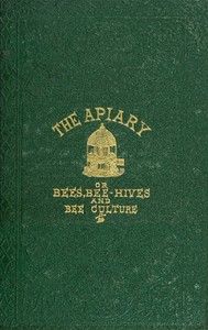The apiary; or, bees, bee-hives, and bee culture [1866]
Being a familiar account of the habits of bees, and the most improved methods of management, with full directions, adapted for the cottager, farmer, or scientific apiarian