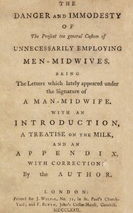 The danger and immodesty of the present too general custom of unnecessarily employing men-midwives
Being the letters which lately appeared under the signature of a man-midwife. With an introduction, a treatise on the milk, and an appendix.