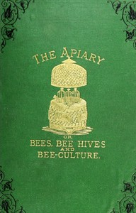 The apiary; or, bees, bee-hives, and bee culture [1878]
being a familiar account of the habits of bees, and the most improved methods of management