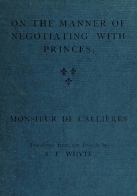 On the manner of negotiating with princes
On the uses of diplomacy; the choice of ministers and envoys; and the personal qualities necessary for success in missions abroad