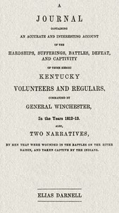 A journal containing an accurate and interesting account of the hardships, sufferings, battles, defeat, and captivity of those heroic Kentucky volunteers and regulars, commanded by General Winchester, in the year 1812-13
Also, two narratives, by men that