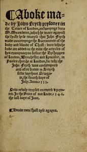A boke made by John Fryth, prysoner in the Tower of London
answerynge unto M. Mores letter, which he wrote agaynst the fyrste lytle treatyse that John Fryth made, concernynge the sacramente of the body and bloude of Christ