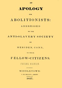 An apology for abolitionists
addressed by the anti-slavery society of Meriden, Conn., to their fellow citizens