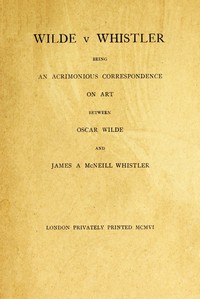 Wilde v Whistler
Being an Acrimonious Correspondence on Art Between Oscar Wilde and James A McNeill Whistler