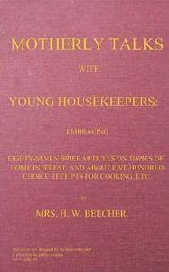 Motherly talks with young housekeepers
embracing eighty-seven brief articles on topics of home interest, and about five hundred choice receipts for cooking, etc.