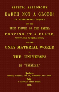 Zetetic astronomy: Earth not a globe!
An experimental inquiry into the true figure of the earth etc.