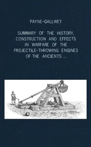 A summary of the history, construction and effects in warfare of the projectile-throwing engines of the ancients, with a treatise on the structure, power and management of Turkish and other Oriental bows of mediæval and later times