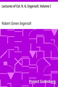 Lectures of Col. R. G. Ingersoll, Volume I
Including His Answers to the Clergy, His Oration at His Brother's Grave, Etc., Etc.