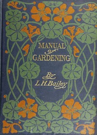 Manual of Gardening (Second Edition)
A Practical Guide to the Making of Home Grounds and the Growing of Flowers, Fruits, and Vegetables for Home Use