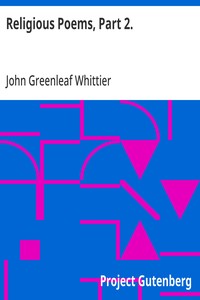 Religious Poems, Part 2.
Part 6 From Volume II of The Works of John Greenleaf Whittier