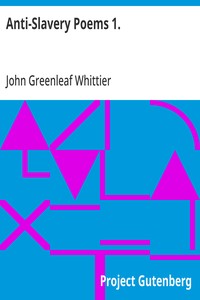 Anti-Slavery Poems 1.
Part 1 From Volume III of The Works of John Greenleaf Whittier