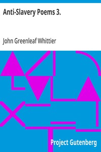 Anti-Slavery Poems 3.
Part 3 From Volume III of The Works of John Greenleaf Whittier